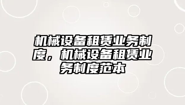 機(jī)械設(shè)備租賃業(yè)務(wù)制度，機(jī)械設(shè)備租賃業(yè)務(wù)制度范本