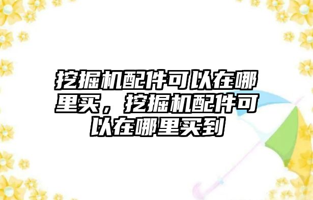 挖掘機(jī)配件可以在哪里買，挖掘機(jī)配件可以在哪里買到