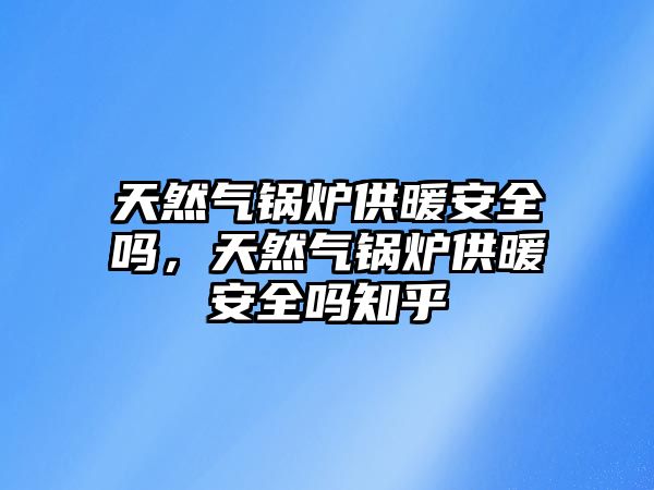 天然氣鍋爐供暖安全嗎，天然氣鍋爐供暖安全嗎知乎