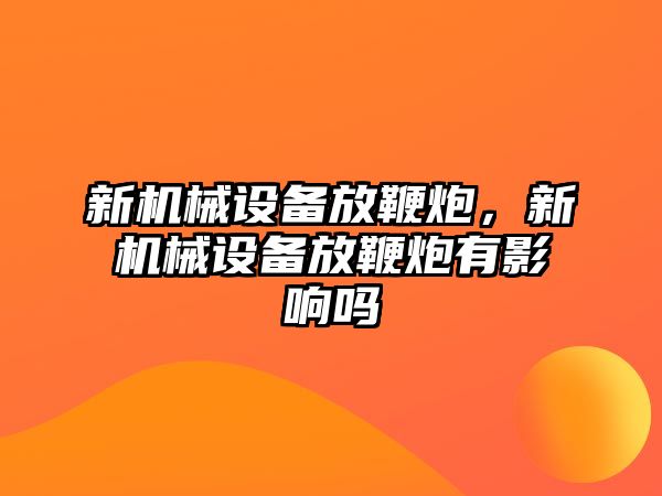 新機械設備放鞭炮，新機械設備放鞭炮有影響嗎