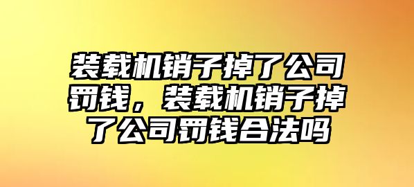 裝載機(jī)銷子掉了公司罰錢，裝載機(jī)銷子掉了公司罰錢合法嗎