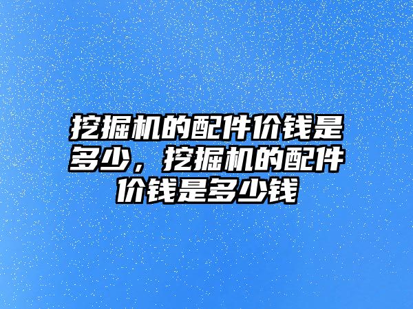 挖掘機的配件價錢是多少，挖掘機的配件價錢是多少錢