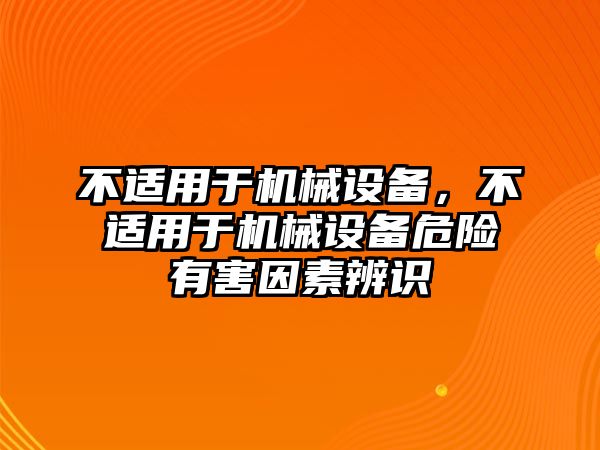 不適用于機(jī)械設(shè)備，不適用于機(jī)械設(shè)備危險(xiǎn)有害因素辨識(shí)