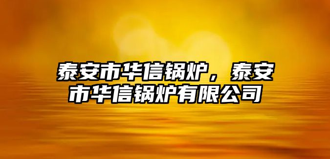 泰安市華信鍋爐，泰安市華信鍋爐有限公司