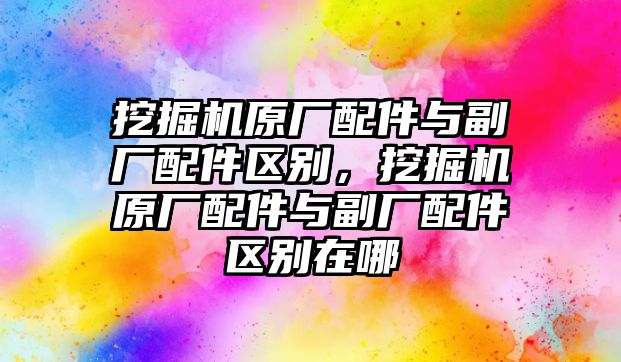 挖掘機(jī)原廠配件與副廠配件區(qū)別，挖掘機(jī)原廠配件與副廠配件區(qū)別在哪