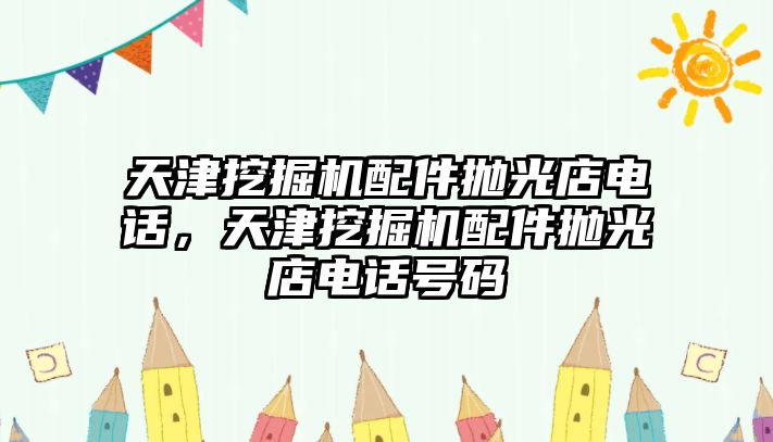 天津挖掘機配件拋光店電話，天津挖掘機配件拋光店電話號碼