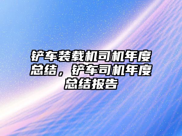 鏟車裝載機(jī)司機(jī)年度總結(jié)，鏟車司機(jī)年度總結(jié)報告