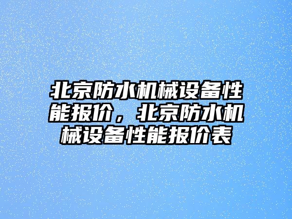 北京防水機械設(shè)備性能報價，北京防水機械設(shè)備性能報價表