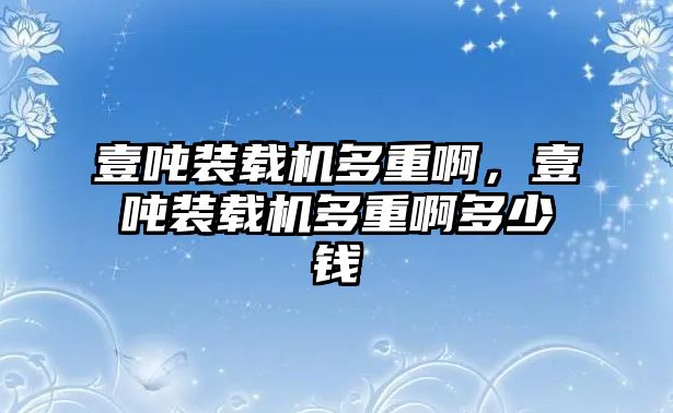 壹噸裝載機多重啊，壹噸裝載機多重啊多少錢