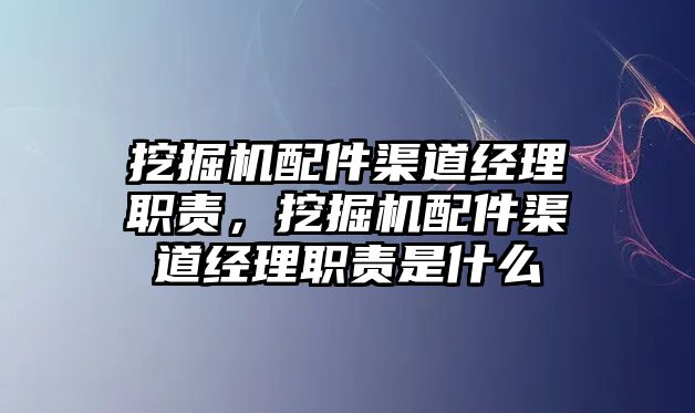 挖掘機配件渠道經(jīng)理職責(zé)，挖掘機配件渠道經(jīng)理職責(zé)是什么