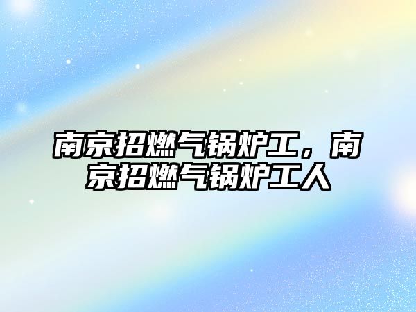 南京招燃氣鍋爐工，南京招燃氣鍋爐工人