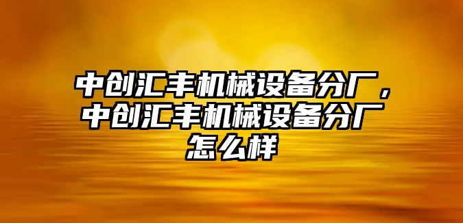 中創(chuàng)匯豐機械設(shè)備分廠，中創(chuàng)匯豐機械設(shè)備分廠怎么樣