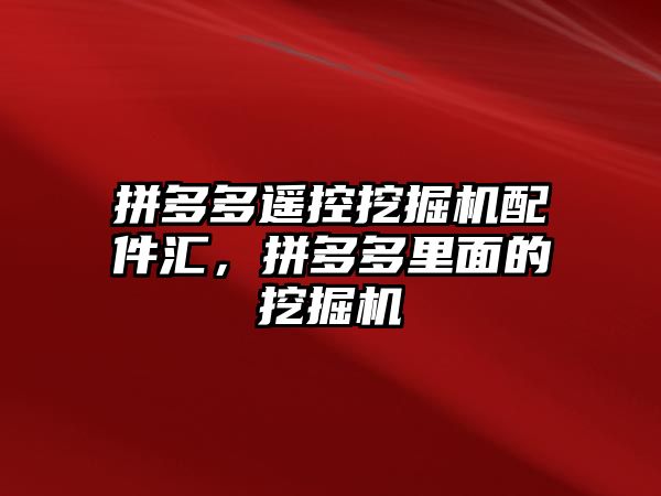 拼多多遙控挖掘機配件匯，拼多多里面的挖掘機