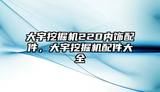 大宇挖掘機220內飾配件，大宇挖掘機配件大全