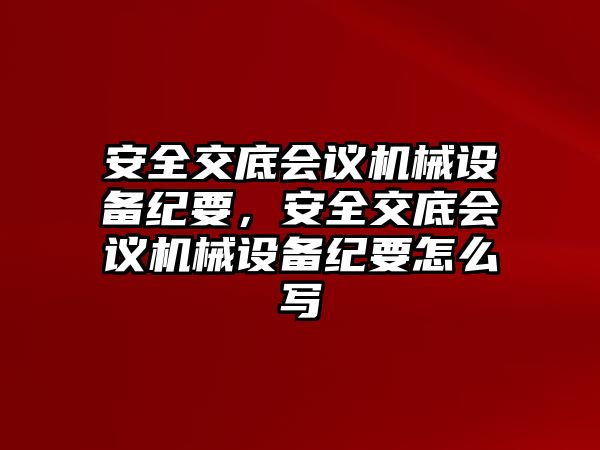 安全交底會議機械設(shè)備紀要，安全交底會議機械設(shè)備紀要怎么寫