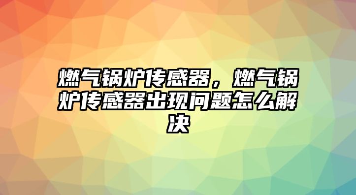 燃氣鍋爐傳感器，燃氣鍋爐傳感器出現(xiàn)問題怎么解決