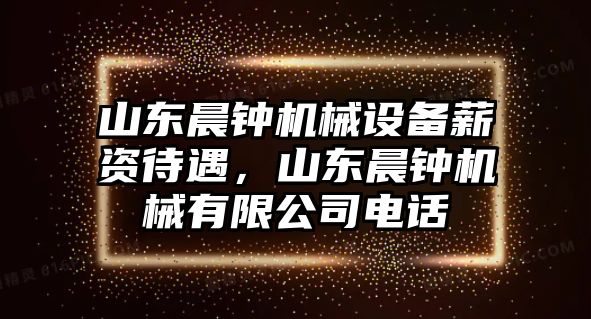 山東晨鐘機械設(shè)備薪資待遇，山東晨鐘機械有限公司電話