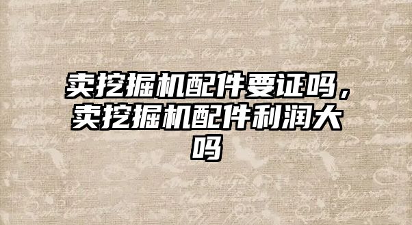 賣挖掘機配件要證嗎，賣挖掘機配件利潤大嗎