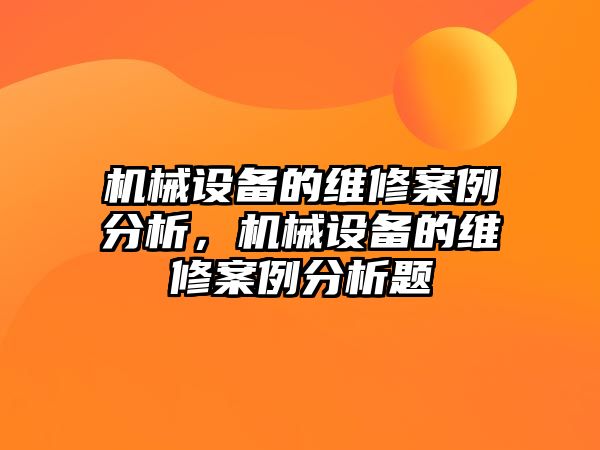 機(jī)械設(shè)備的維修案例分析，機(jī)械設(shè)備的維修案例分析題