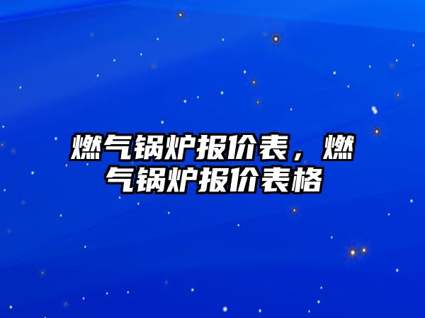 燃?xì)忮仩t報(bào)價(jià)表，燃?xì)忮仩t報(bào)價(jià)表格