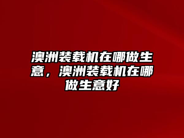 澳洲裝載機在哪做生意，澳洲裝載機在哪做生意好