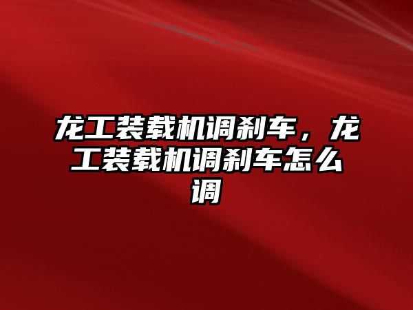 龍工裝載機調剎車，龍工裝載機調剎車怎么調