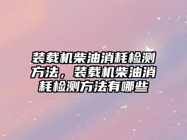 裝載機柴油消耗檢測方法，裝載機柴油消耗檢測方法有哪些