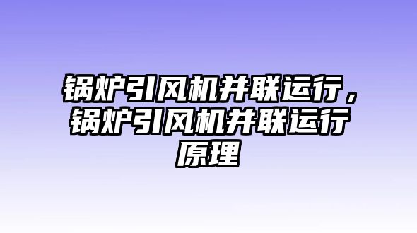 鍋爐引風(fēng)機并聯(lián)運行，鍋爐引風(fēng)機并聯(lián)運行原理