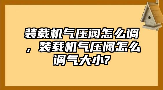 裝載機氣壓閥怎么調(diào)，裝載機氣壓閥怎么調(diào)氣大小?