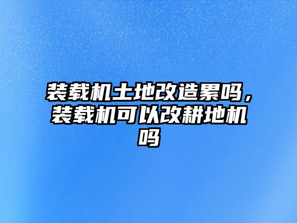 裝載機土地改造累嗎，裝載機可以改耕地機嗎