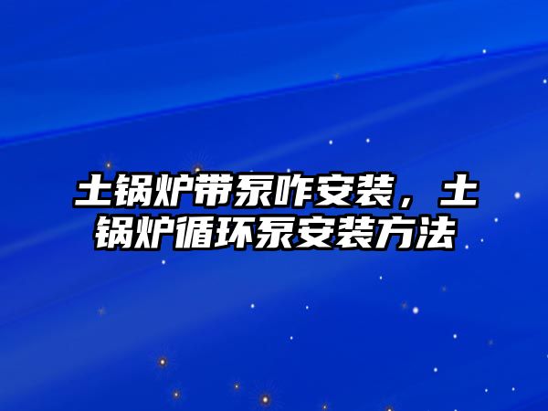 土鍋爐帶泵咋安裝，土鍋爐循環(huán)泵安裝方法