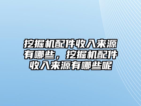 挖掘機配件收入來源有哪些，挖掘機配件收入來源有哪些呢