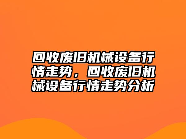 回收廢舊機(jī)械設(shè)備行情走勢(shì)，回收廢舊機(jī)械設(shè)備行情走勢(shì)分析