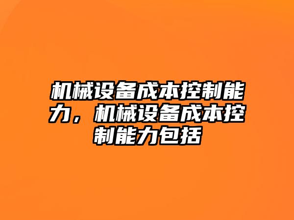 機械設(shè)備成本控制能力，機械設(shè)備成本控制能力包括