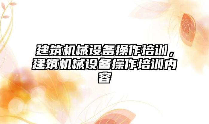 建筑機械設備操作培訓，建筑機械設備操作培訓內容