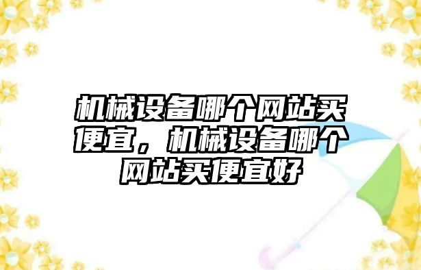 機械設備哪個網(wǎng)站買便宜，機械設備哪個網(wǎng)站買便宜好