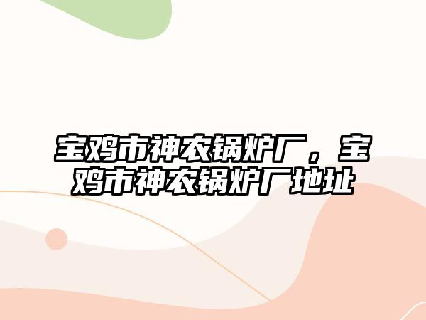 寶雞市神農(nóng)鍋爐廠，寶雞市神農(nóng)鍋爐廠地址