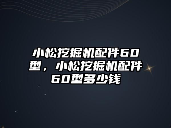 小松挖掘機(jī)配件60型，小松挖掘機(jī)配件60型多少錢