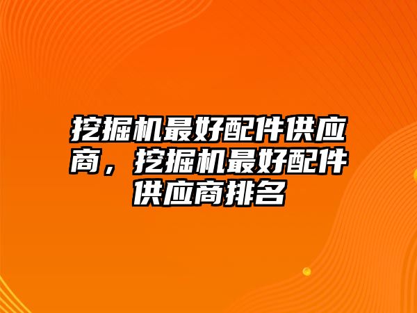 挖掘機(jī)最好配件供應(yīng)商，挖掘機(jī)最好配件供應(yīng)商排名