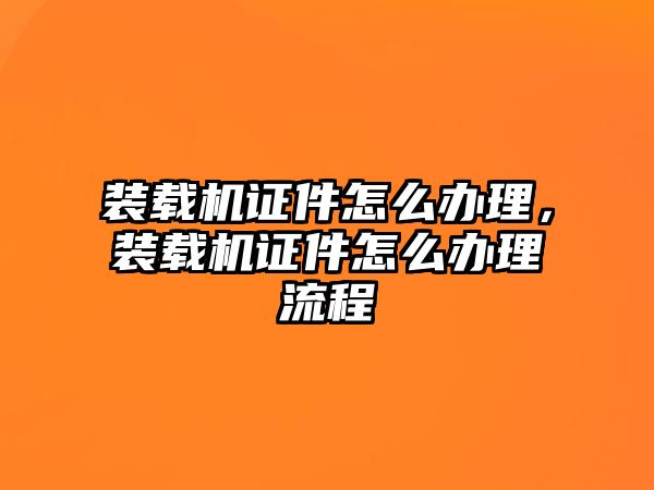 裝載機(jī)證件怎么辦理，裝載機(jī)證件怎么辦理流程