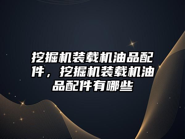 挖掘機裝載機油品配件，挖掘機裝載機油品配件有哪些