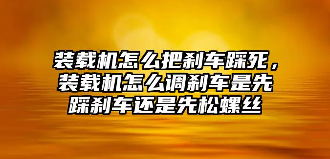 裝載機(jī)怎么把剎車踩死，裝載機(jī)怎么調(diào)剎車是先踩剎車還是先松螺絲