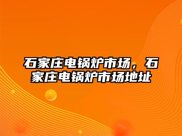 石家莊電鍋爐市場，石家莊電鍋爐市場地址