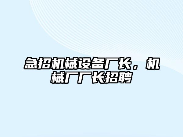 急招機(jī)械設(shè)備廠長(zhǎng)，機(jī)械廠廠長(zhǎng)招聘