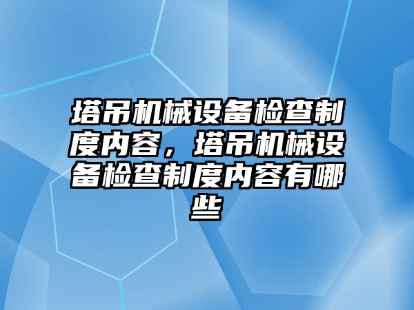 塔吊機械設(shè)備檢查制度內(nèi)容，塔吊機械設(shè)備檢查制度內(nèi)容有哪些