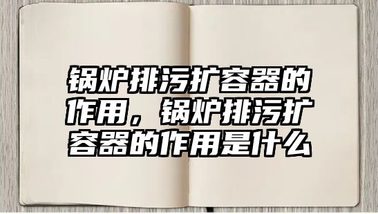 鍋爐排污擴容器的作用，鍋爐排污擴容器的作用是什么