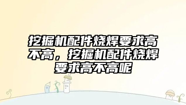 挖掘機(jī)配件燒焊要求高不高，挖掘機(jī)配件燒焊要求高不高呢