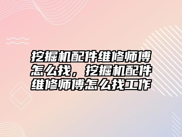 挖掘機配件維修師傅怎么找，挖掘機配件維修師傅怎么找工作