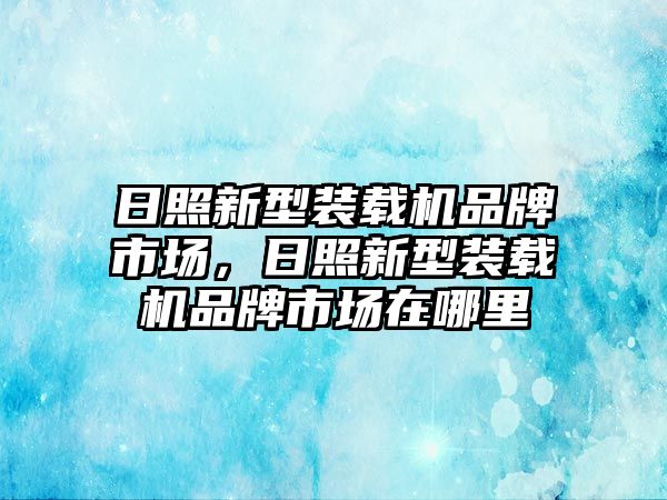 日照新型裝載機(jī)品牌市場(chǎng)，日照新型裝載機(jī)品牌市場(chǎng)在哪里