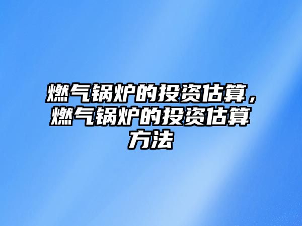 燃?xì)忮仩t的投資估算，燃?xì)忮仩t的投資估算方法